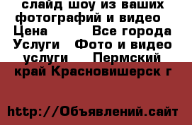 слайд-шоу из ваших фотографий и видео › Цена ­ 500 - Все города Услуги » Фото и видео услуги   . Пермский край,Красновишерск г.